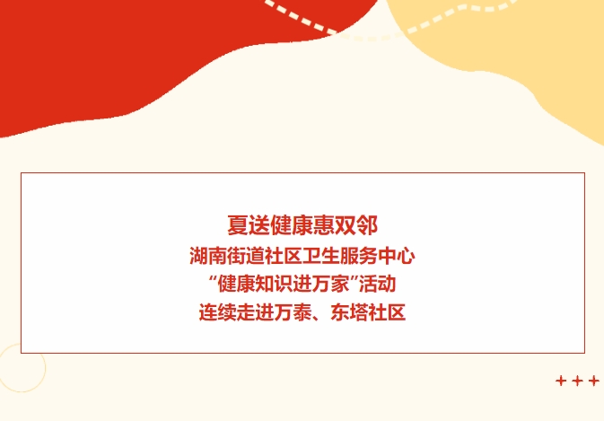 夏送健康惠雙鄰：湖南街道社區衛生服務(wù)中心“健康知識進(jìn)萬(wàn)家”活動(dòng)連續走進(jìn)萬(wàn)泰、東塔社區